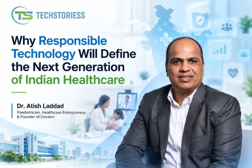 Why responsible technology will define the next generation of Indian healthcare Dr. Atish Laddad - Paediatrician, Healthcare Entrepreneur & Founder of Docterz
